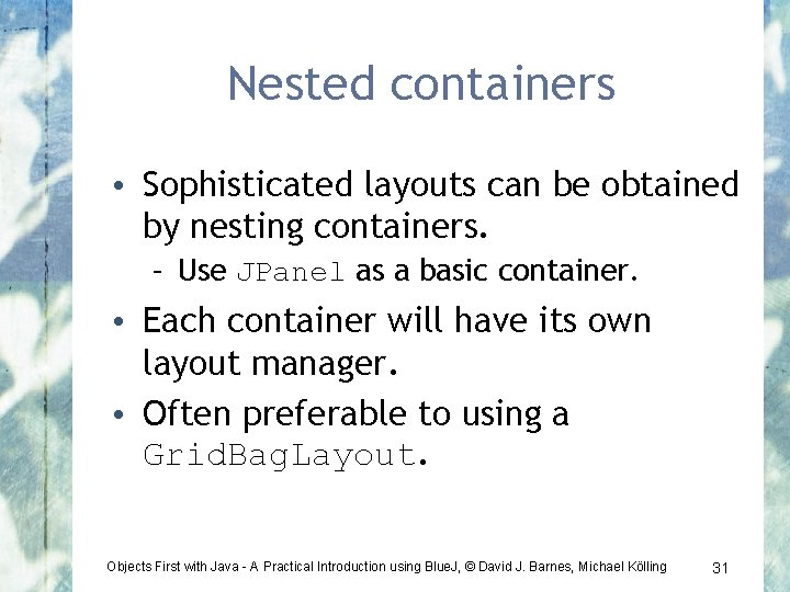 Nested containers • Sophisticated layouts can be obtained by nesting containers. – Use JPanel