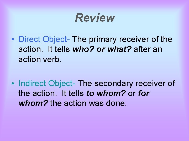 Review • Direct Object- The primary receiver of the action. It tells who? or