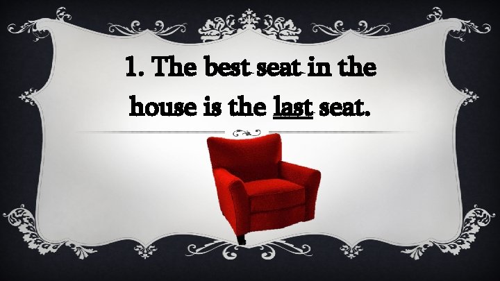 1. The best seat in the house is the last seat. 