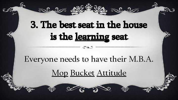 3. The best seat in the house is the learning seat Everyone needs to