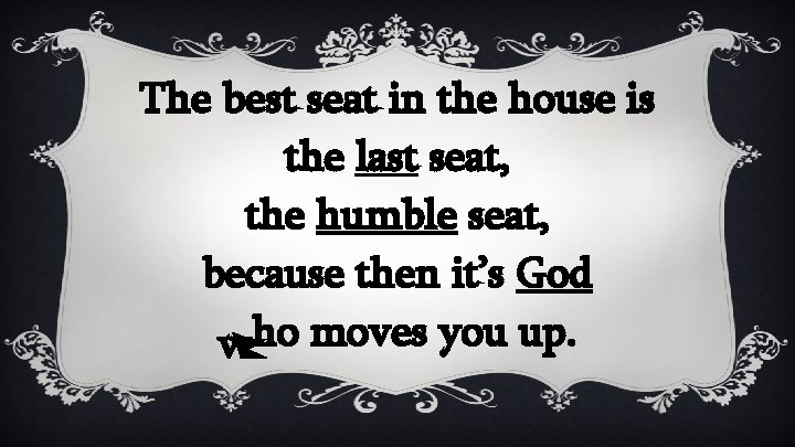 The best seat in the house is the last seat, the humble seat, because