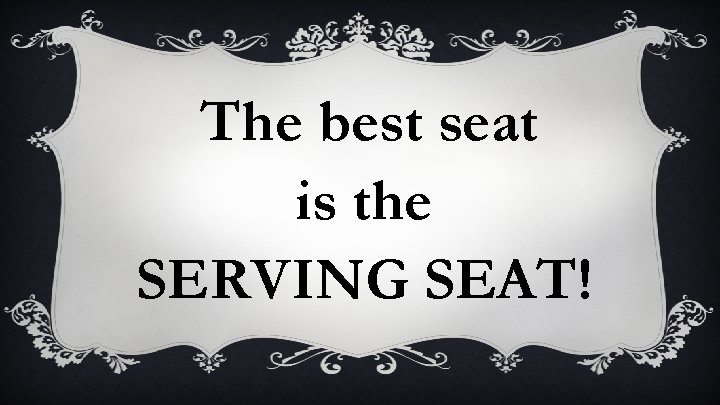 The best seat is the SERVING SEAT! 