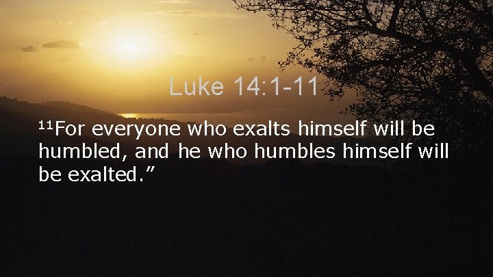 Luke 14: 1 -11 11 For everyone who exalts himself will be humbled, and