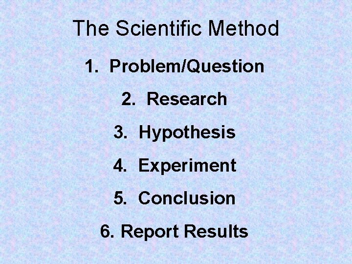 The Scientific Method 1. Problem/Question 2. Research 3. Hypothesis 4. Experiment 5. Conclusion 6.