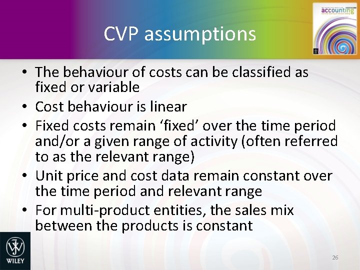 CVP assumptions • The behaviour of costs can be classified as fixed or variable