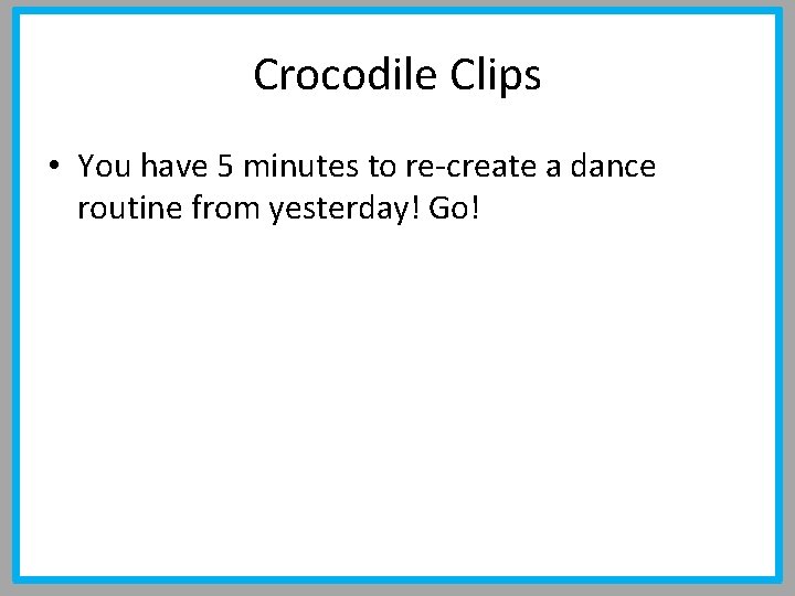Crocodile Clips • You have 5 minutes to re-create a dance routine from yesterday!