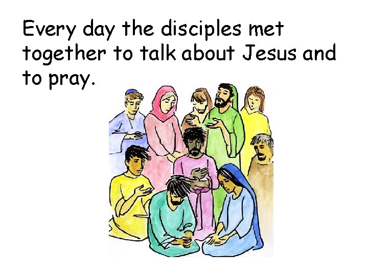 Every day the disciples met together to talk about Jesus and to pray. 
