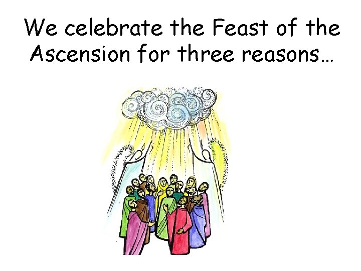 We celebrate the Feast of the Ascension for three reasons… 