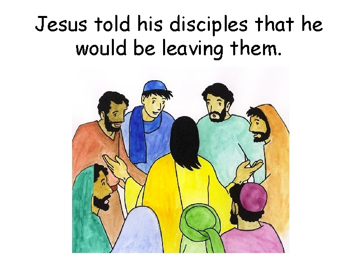Jesus told his disciples that he would be leaving them. 