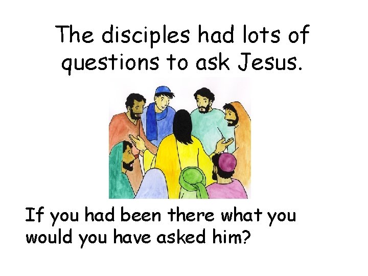 The disciples had lots of questions to ask Jesus. If you had been there
