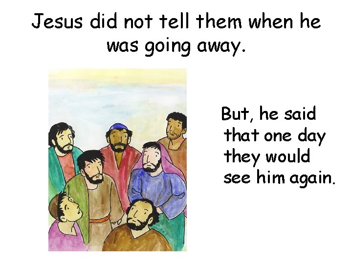 Jesus did not tell them when he was going away. But, he said that