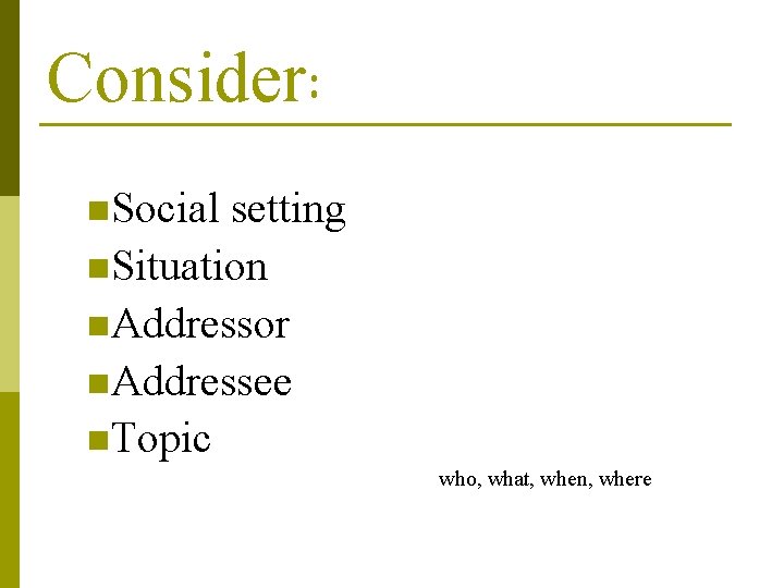 Consider: n. Social setting n. Situation n. Addressor n. Addressee n. Topic who, what,