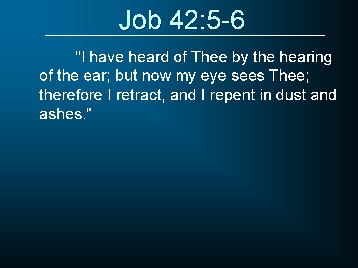 Job 42: 5 -6 "I have heard of Thee by the hearing of the