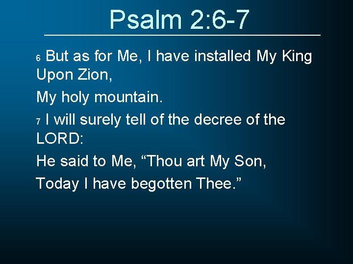 Psalm 2: 6 -7 But as for Me, I have installed My King Upon