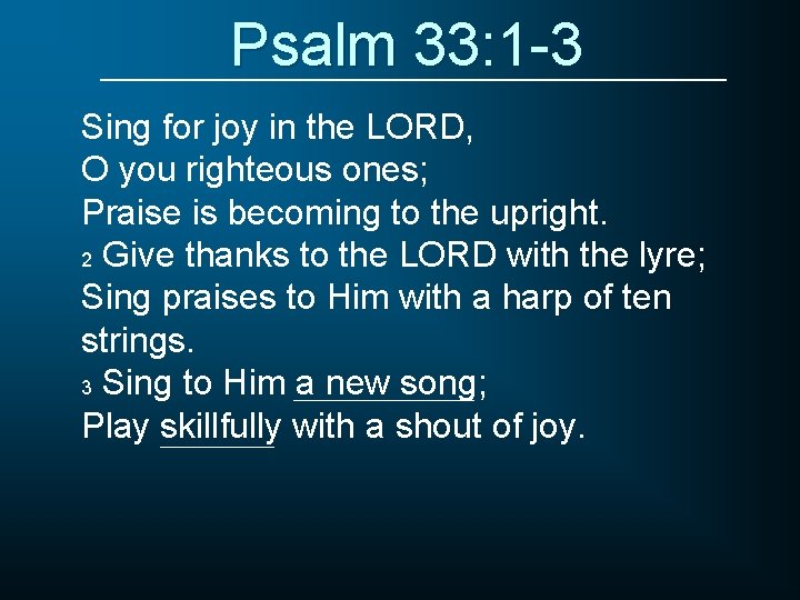 Psalm 33: 1 -3 Sing for joy in the LORD, O you righteous ones;