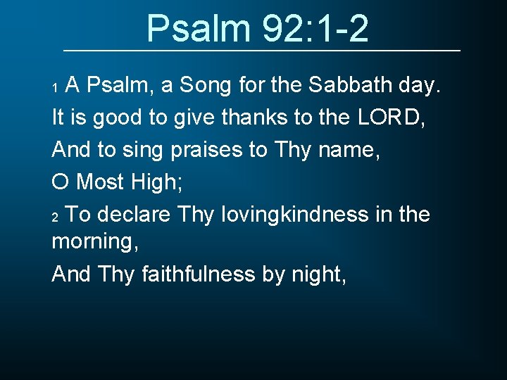 Psalm 92: 1 -2 A Psalm, a Song for the Sabbath day. It is