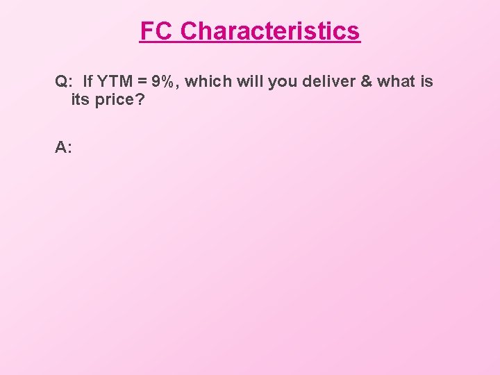 FC Characteristics Q: If YTM = 9%, which will you deliver & what is