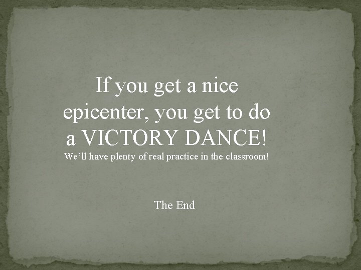 If you get a nice epicenter, you get to do a VICTORY DANCE! We’ll