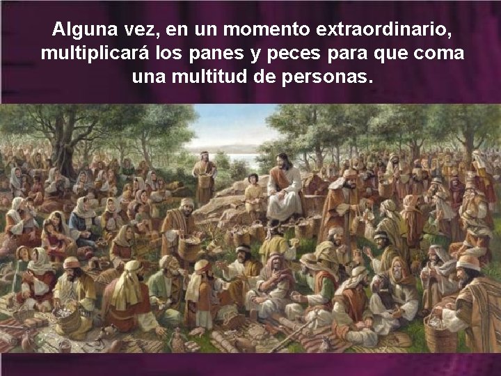 Alguna vez, en un momento extraordinario, multiplicará los panes y peces para que coma