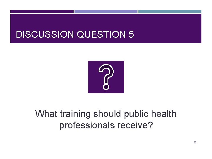 DISCUSSION QUESTION 5 What training should public health professionals receive? 22 
