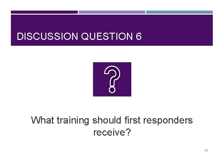 DISCUSSION QUESTION 6 What training should first responders receive? 24 