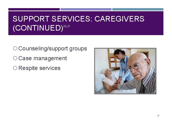 SUPPORT SERVICES: CAREGIVERS (CONTINUED) 20, 21 Counseling/support groups Case management Respite services 29 