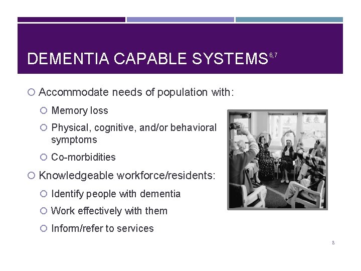 DEMENTIA CAPABLE SYSTEMS 6, 7 Accommodate needs of population with: Memory loss Physical, cognitive,