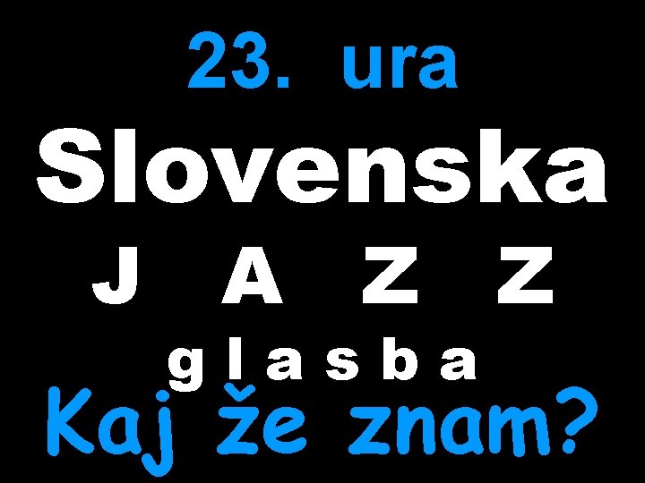 23. ura Slovenska J A Z Z glasba Kaj že znam? 