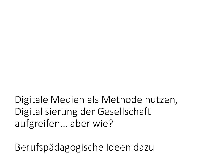 Digitale Medien als Methode nutzen, Digitalisierung der Gesellschaft aufgreifen… aber wie? Berufspädagogische Ideen dazu