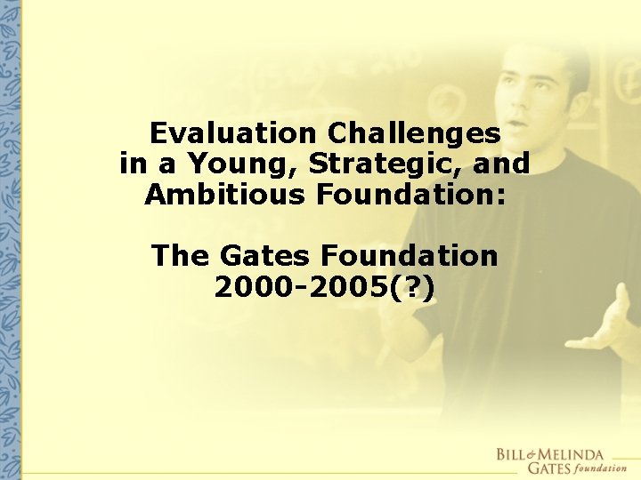 Evaluation Challenges in a Young, Strategic, and Ambitious Foundation: The Gates Foundation 2000 -2005(?