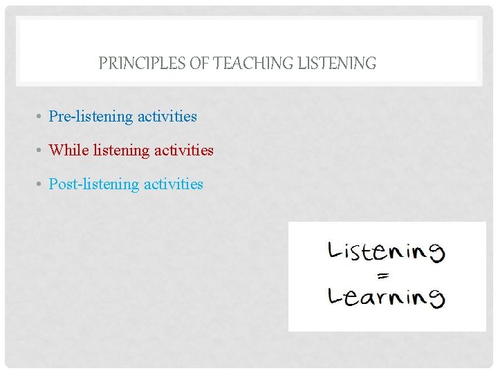 PRINCIPLES OF TEACHING LISTENING • Pre-listening activities • While listening activities • Post-listening activities