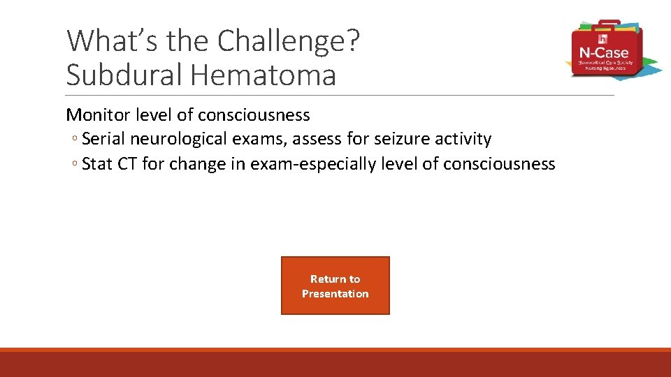 What’s the Challenge? Subdural Hematoma Monitor level of consciousness ◦ Serial neurological exams, assess