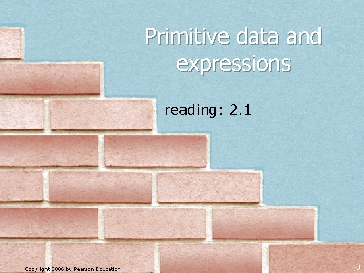 Primitive data and expressions reading: 2. 1 Copyright 2006 by Pearson Education 3 