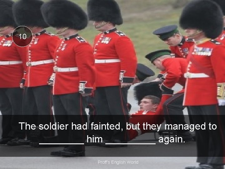 10 The soldier had fainted, but they managed to ____ him _____ again. Proff’s