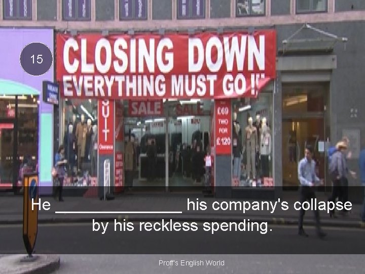 15 He _______ his company's collapse by his reckless spending. Proff’s English World 