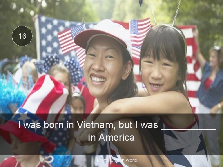 16 I was born in Vietnam, but I was _____ in America Proff’s English