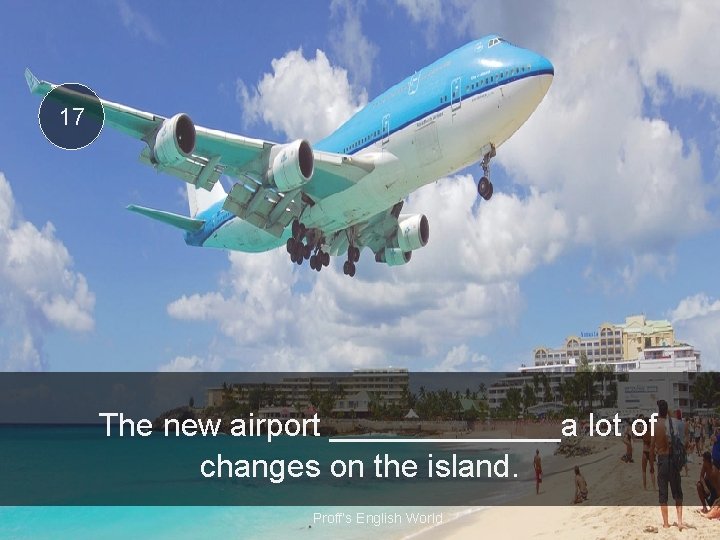 17 The new airport _______a lot of changes on the island. Proff’s English World
