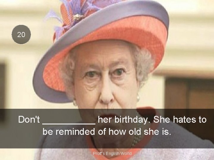 20 Don't _____ her birthday. She hates to be reminded of how old she