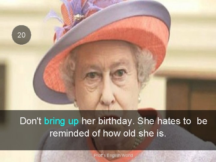 20 Don't bring up her birthday. She hates to be reminded of how old