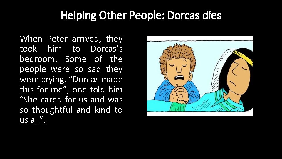 Helping Other People: Dorcas dies When Peter arrived, they took him to Dorcas’s bedroom.