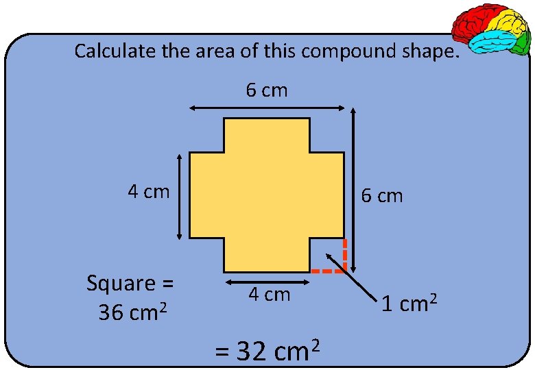 Calculate the area of this compound shape. 6 cm 4 cm Square = 36