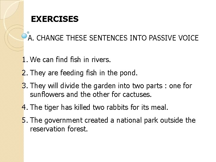 EXERCISES A. CHANGE THESE SENTENCES INTO PASSIVE VOICE 1. We can find fish in