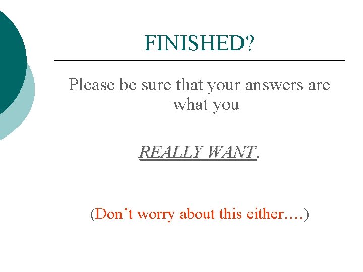 FINISHED? Please be sure that your answers are what you REALLY WANT (Don’t worry