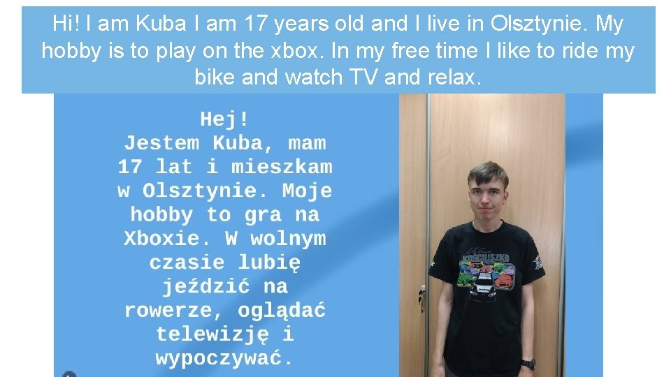 Hi! I am Kuba I am 17 years old and I live in Olsztynie.