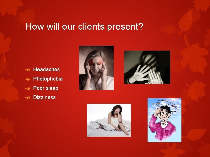 How will our clients present? Headaches Photophobia Poor sleep Dizziness How will our clients present? Headaches Photophobia Poor sleep Dizziness
