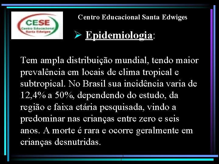 Centro Educacional Santa Edwiges Ø Epidemiologia: Tem ampla distribuição mundial, tendo maior prevalência em