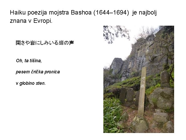 Haiku poezija mojstra Bashoa (1644– 1694) je najbolj znana v Evropi. 閑さや岩にしみいる蝉の声 Oh, ta