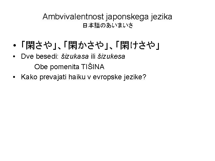 Ambvivalentnost japonskega jezika 日本語のあいまいさ • 「閑さや」、「閑かさや」、「閑けさや」 • Dve besedi: šizukasa ili šizukesa Obe pomenita
