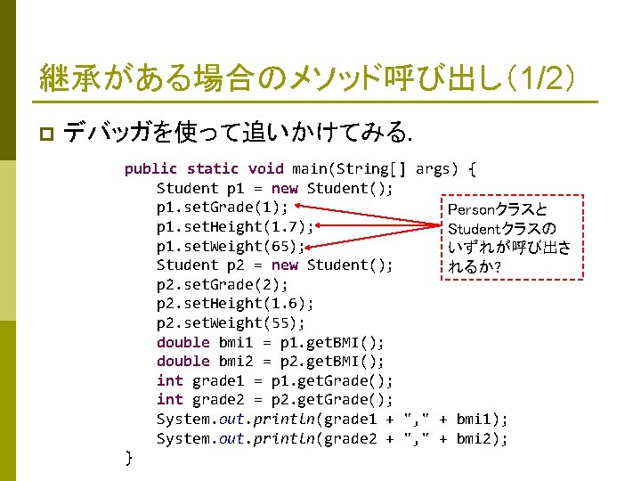 継承がある場合のメソッド呼び出し（1/2） p デバッガを使って追いかけてみる． public static void main(String[] args) { 　　　Student p 1 = new