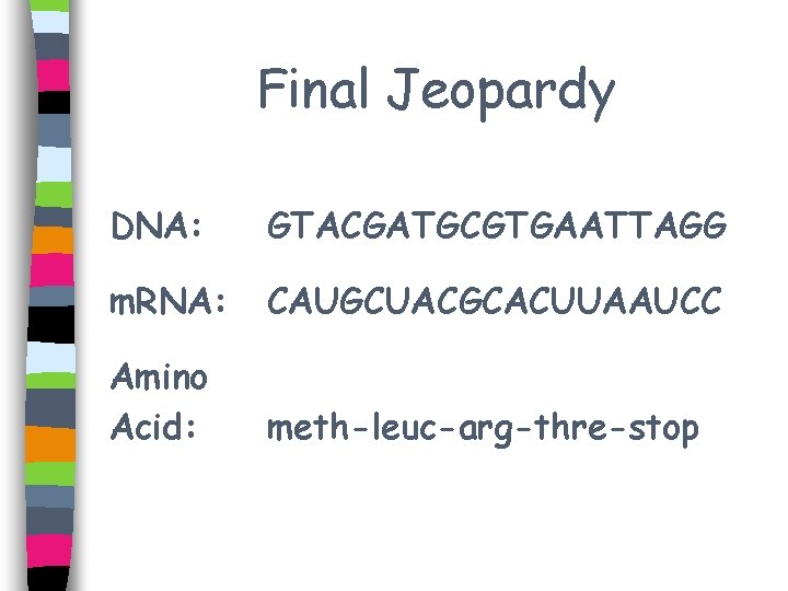 Final Jeopardy DNA: GTACGATGCGTGAATTAGG m. RNA: CAUGCUACGCACUUAAUCC Amino Acid: meth-leuc-arg-thre-stop 